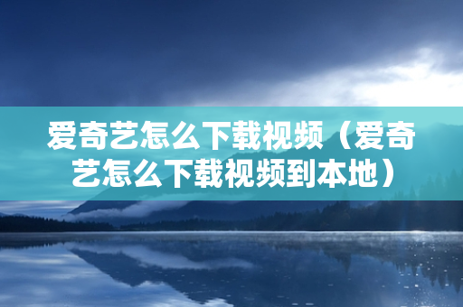 爱奇艺怎么下载视频（爱奇艺怎么下载视频到本地）