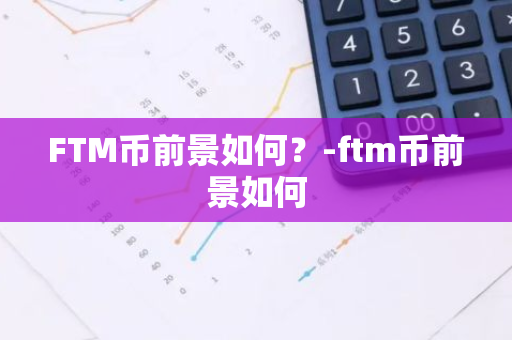 FTM币前景如何？-ftm币前景如何