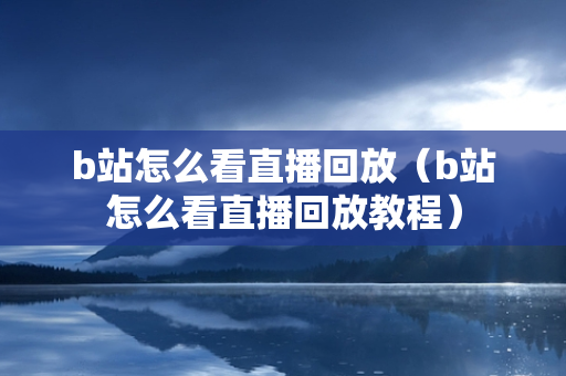 b站怎么看直播回放（b站怎么看直播回放教程）