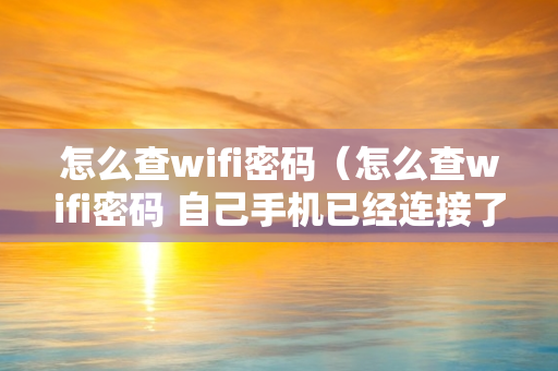 怎么查wifi密码（怎么查wifi密码 自己手机已经连接了的）