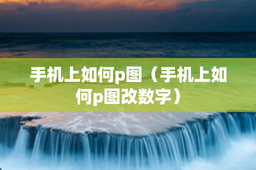 手机上如何p图（手机上如何p图改数字）