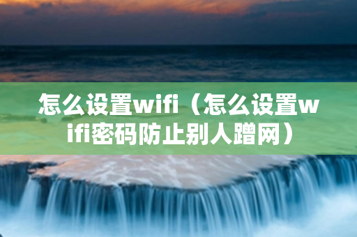 怎么设置wifi（怎么设置wifi密码防止别人蹭网）