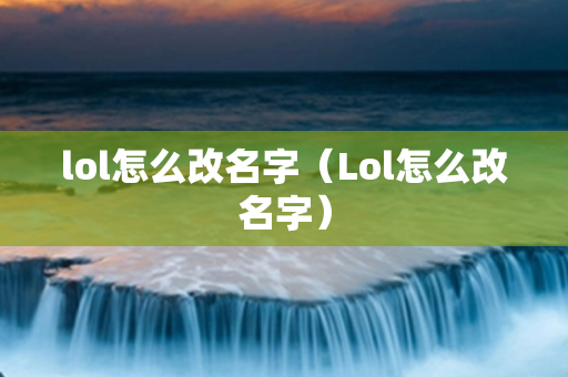 lol怎么改名字（Lol怎么改名字）