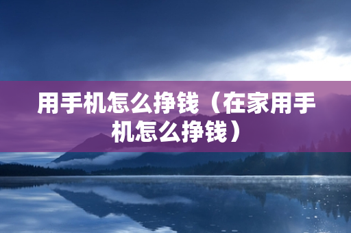 用手机怎么挣钱（在家用手机怎么挣钱）