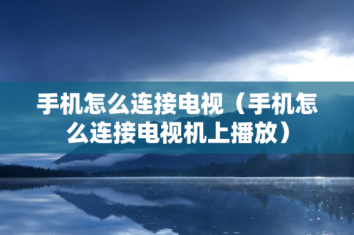 手机怎么连接电视（手机怎么连接电视机上播放）