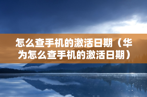 怎么查手机的激活日期（华为怎么查手机的激活日期）