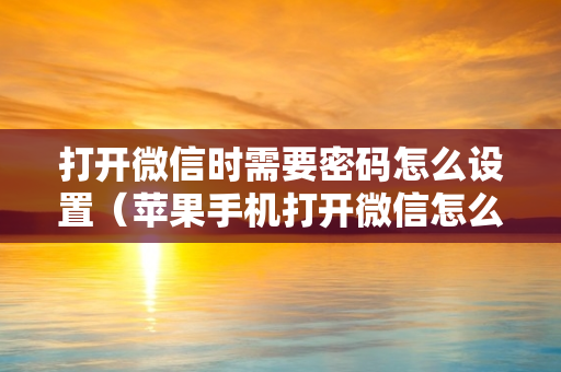 打开微信时需要密码怎么设置（苹果手机打开微信怎么设置密码）