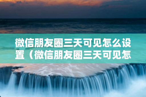 微信朋友圈三天可见怎么设置（微信朋友圈三天可见怎么设置只让一个人看）