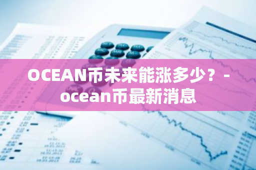 OCEAN币未来能涨多少？-ocean币最新消息