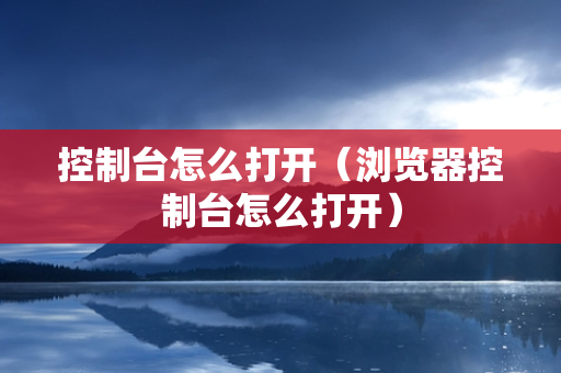 控制台怎么打开（浏览器控制台怎么打开）