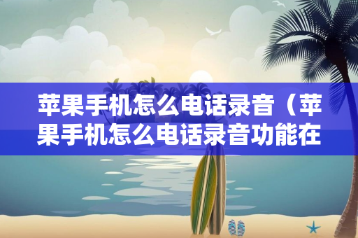 苹果手机怎么电话录音（苹果手机怎么电话录音功能在哪里）