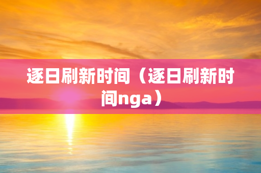 逐日刷新时间（逐日刷新时间nga）