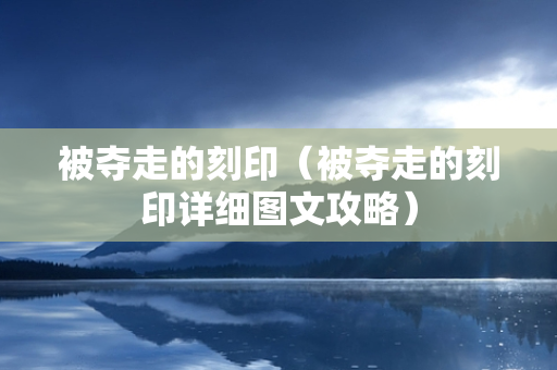 被夺走的刻印（被夺走的刻印详细图文攻略）