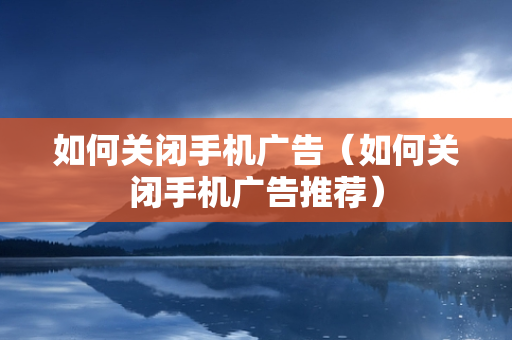 如何关闭手机广告（如何关闭手机广告推荐）