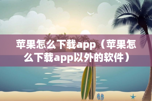 苹果怎么下载app（苹果怎么下载app以外的软件）