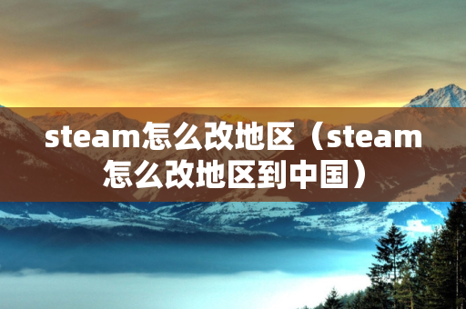 steam怎么改地区（steam怎么改地区到中国）