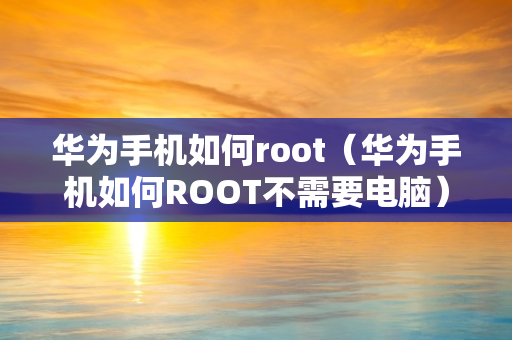 华为手机如何root（华为手机如何ROOT不需要电脑）