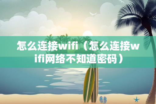 怎么连接wifi（怎么连接wifi网络不知道密码）