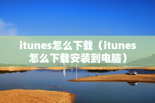 itunes怎么下载（itunes怎么下载安装到电脑）