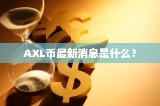 AXL币最新消息是什么？