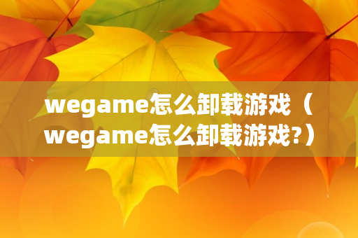 wegame怎么卸载游戏（wegame怎么卸载游戏?）