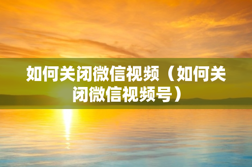 如何关闭微信视频（如何关闭微信视频号）