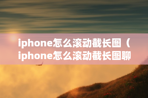 iphone怎么滚动截长图（iphone怎么滚动截长图聊天记录）