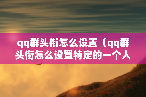 qq群头衔怎么设置（qq群头衔怎么设置特定的一个人）