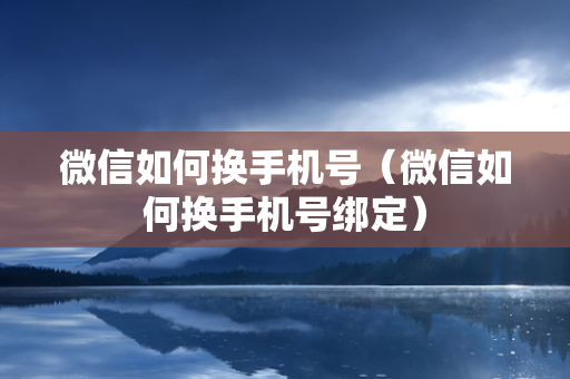 微信如何换手机号（微信如何换手机号绑定）