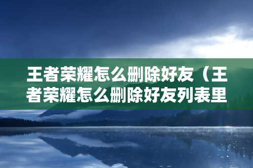 王者荣耀怎么删除好友（王者荣耀怎么删除好友列表里的人）