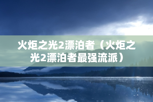 火炬之光2漂泊者（火炬之光2漂泊者最强流派）