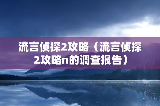 流言侦探2攻略（流言侦探2攻略n的调查报告）