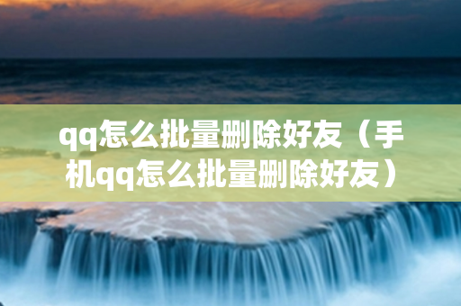 qq怎么批量删除好友（手机qq怎么批量删除好友）