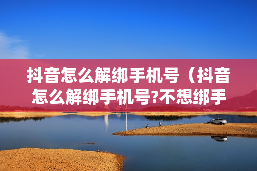 抖音怎么解绑手机号（抖音怎么解绑手机号?不想绑手机了）