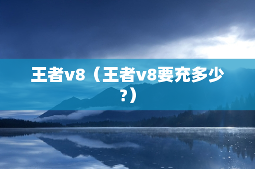 王者v8（王者v8要充多少?）