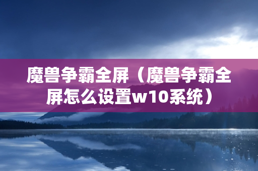 魔兽争霸全屏（魔兽争霸全屏怎么设置w10系统）