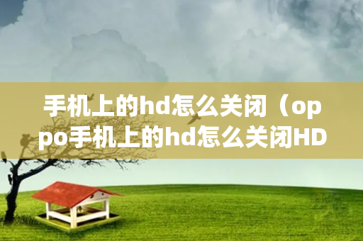 手机上的hd怎么关闭（oppo手机上的hd怎么关闭HD）