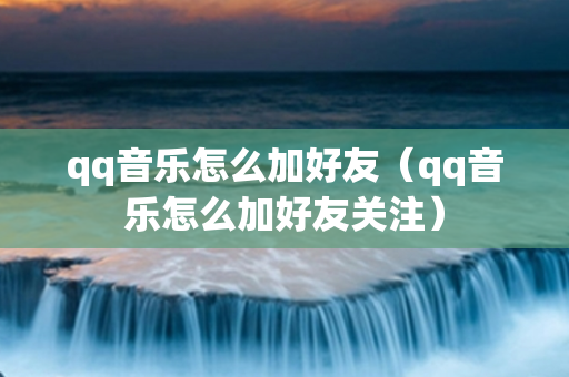 qq音乐怎么加好友（qq音乐怎么加好友关注）