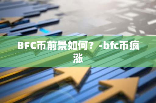 BFC币前景如何？-bfc币疯涨