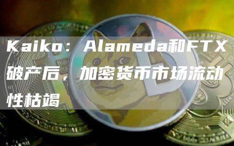 Kaiko：Alameda和FT破产后，加密货币市场流动性枯竭