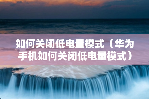 如何关闭低电量模式（华为手机如何关闭低电量模式）