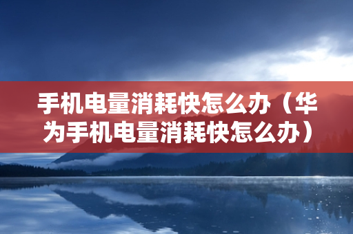 手机电量消耗快怎么办（华为手机电量消耗快怎么办）