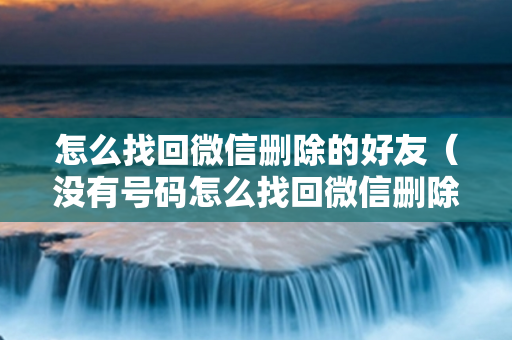 怎么找回微信删除的好友（没有号码怎么找回微信删除的好友）