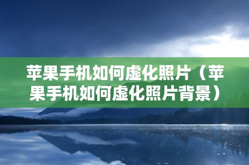 苹果手机如何虚化照片（苹果手机如何虚化照片背景）