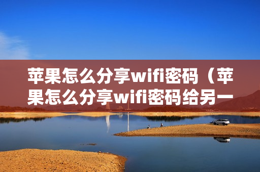 苹果怎么分享wifi密码（苹果怎么分享wifi密码给另一部手机）