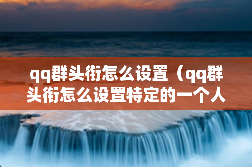 qq群头衔怎么设置（qq群头衔怎么设置特定的一个人）