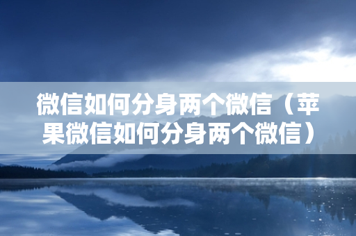 微信如何分身两个微信（苹果微信如何分身两个微信）