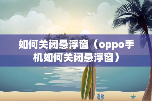 如何关闭悬浮窗（oppo手机如何关闭悬浮窗）