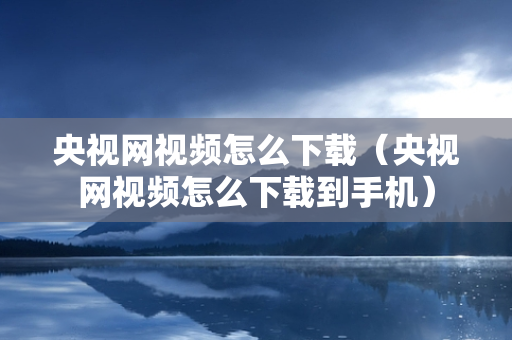 央视网视频怎么下载（央视网视频怎么下载到手机）