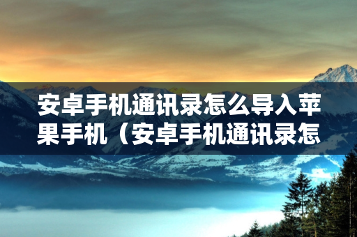 安卓手机通讯录怎么导入苹果手机（安卓手机通讯录怎么导入苹果手机里）